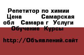 Репетитор по химии › Цена ­ 400 - Самарская обл., Самара г. Услуги » Обучение. Курсы   